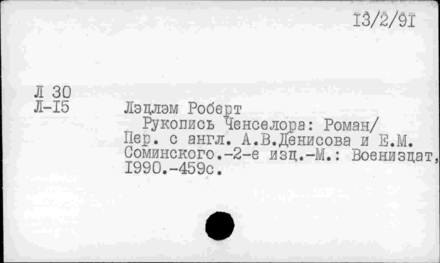 ﻿13/2/91
Л 30
Л-15
Лэцлэм Роберт
Рукопись Ченселора: Роман/ Пер. с англ. А.В.Денисова и Е.М. 0оминского.-2-е изц.-М.: Военизцат, 1990.-459с.